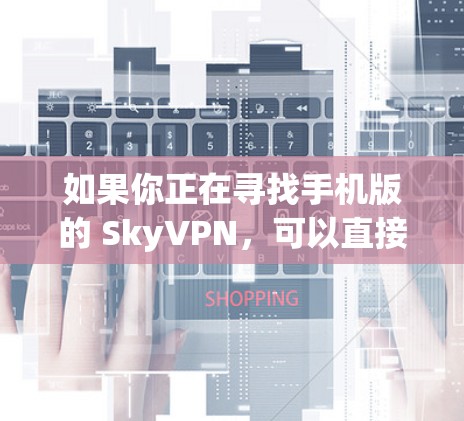 如果你正在寻找手机版的 SkyVPN,可以直接访问 SkyVPN 的官方网站,然后在应用商店或下载页面找到对应的手机应用。通常,SkyVPN 提供的是免费版的应用,但可能会有付费版的选项供用户选择 如果你正在寻找手机版的 SkyVPN,可以直接访问 SkyVPN 的官方网站,然后在应用商店或下载页面找到对应的手机应用。通常,SkyVPN 提供的是免费版的应用,但可能会有付费版的选项供用户选择