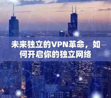 未来独立的VPN革命,如何开启你的独立网络 未来独立的VPN革命,如何开启你的独立网络