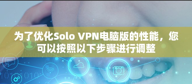 为了优化Solo VPN电脑版的性能,您可以按照以下步骤进行调整 为了优化Solo VPN电脑版的性能,您可以按照以下步骤进行调整