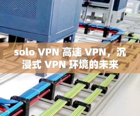 solo VPN 高速 VPN,沉浸式 VPN 环境的未来 solo VPN 高速 VPN,沉浸式 VPN 环境的未来