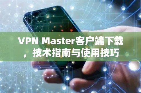 VPN Master客户端下载,技术指南与使用技巧 VPN Master客户端下载,技术指南与使用技巧