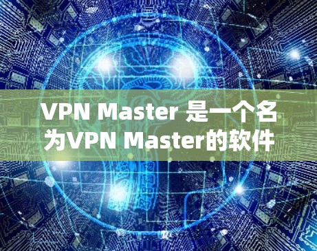 VPN Master 是一个名为VPN Master的软件,用户可能是指某个特定的VPN软件。如果你指的是VPN Master,以下是一些可能的解释 VPN Master 是一个名为VPN Master的软件,用户可能是指某个特定的VPN软件。如果你指的是VPN Master,以下是一些可能的解释