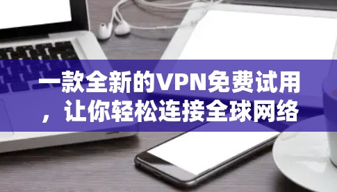 一款全新的VPN免费试用,让你轻松连接全球网络 一款全新的VPN免费试用,让你轻松连接全球网络