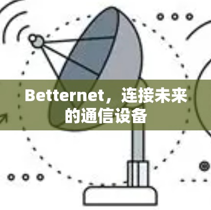 Betternet,连接未来的通信设备 Betternet,连接未来的通信设备