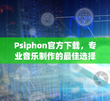 Psiphon官方下载,专业音乐制作的最佳选择 Psiphon官方下载,专业音乐制作的最佳选择