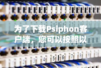 为了下载Psiphon客户端,您可以按照以下步骤进行操作 为了下载Psiphon客户端,您可以按照以下步骤进行操作
