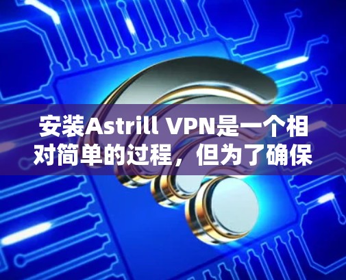 安装Astrill VPN是一个相对简单的过程,但为了确保顺利运行,建议提前做好准备工作。以下是一个详细的安装教程,帮助您轻松完成安装 安装Astrill VPN是一个相对简单的过程,但为了确保顺利运行,建议提前做好准备工作。以下是一个详细的安装教程,帮助您轻松完成安装