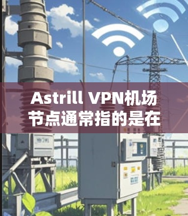 Astrill VPN机场节点通常指的是在机场附近的VPN服务器或节点,这些节点可以帮助用户在机场附近进行VPN访问。astrill Planet 提供了丰富的VPN服务,包括机场节点的设置 Astrill VPN机场节点通常指的是在机场附近的VPN服务器或节点,这些节点可以帮助用户在机场附近进行VPN访问。astrill Planet 提供了丰富的VPN服务,包括机场节点的设置