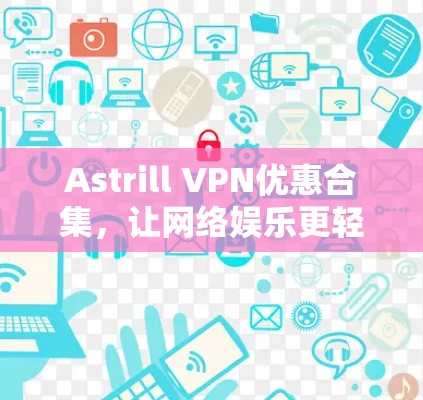 Astrill VPN优惠合集,让网络娱乐更轻松 Astrill VPN优惠合集,让网络娱乐更轻松