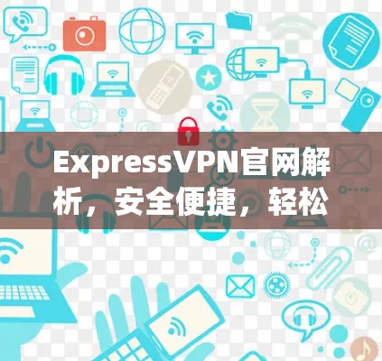 ExpressVPN官网解析,安全便捷,轻松VPN ExpressVPN官网解析,安全便捷,轻松VPN