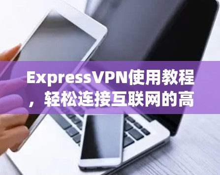 ExpressVPN使用教程,轻松连接互联网的高效解决方案 ExpressVPN使用教程,轻松连接互联网的高效解决方案