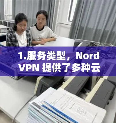 1.服务类型,Nord VPN 提供了多种云安全解决方案,包括端到端加密、多用户支持、安全等级等级和多平台支持 1.服务类型,Nord VPN 提供了多种云安全解决方案,包括端到端加密、多用户支持、安全等级等级和多平台支持