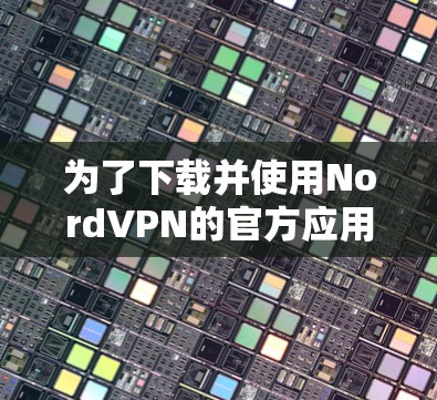 为了下载并使用NordVPN的官方应用程序,您可以按照以下步骤进行操作 为了下载并使用NordVPN的官方应用程序,您可以按照以下步骤进行操作