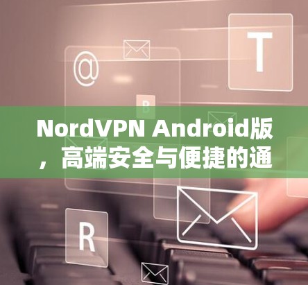 NordVPN Android版,高端安全与便捷的通信解决方案 NordVPN Android版,高端安全与便捷的通信解决方案