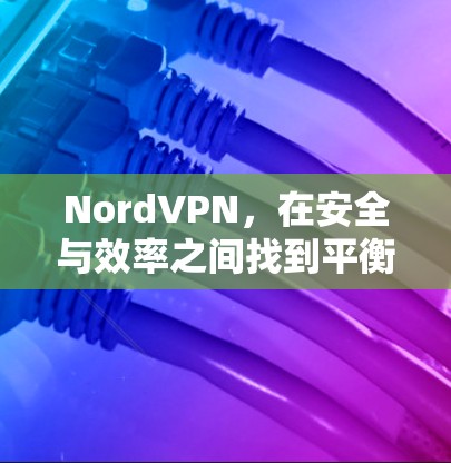 NordVPN,在安全与效率之间找到平衡 NordVPN,在安全与效率之间找到平衡