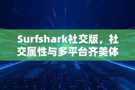 Surfshark社交版,社交属性与多平台齐美体验 Surfshark社交版,社交属性与多平台齐美体验