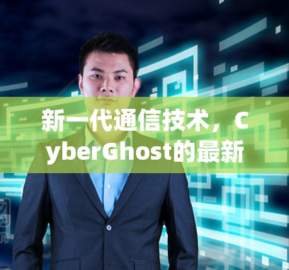 新一代通信技术,CyberGhost的最新进展与未来方向 新一代通信技术,CyberGhost的最新进展与未来方向