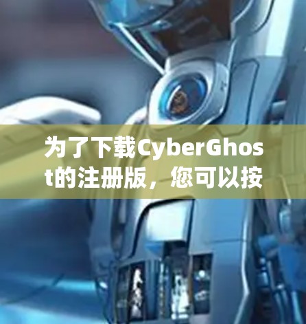 为了下载CyberGhost的注册版,您可以按照以下步骤进行操作 为了下载CyberGhost的注册版,您可以按照以下步骤进行操作