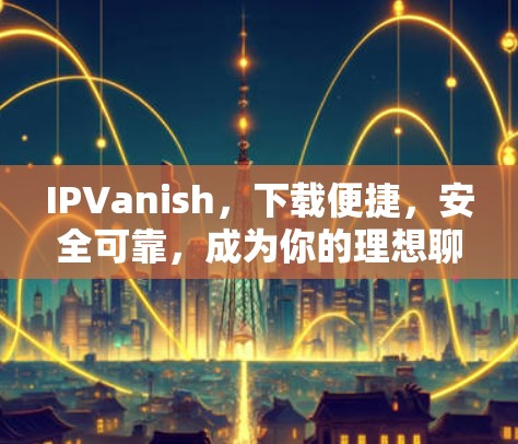 IPVanish,下载便捷,安全可靠,成为你的理想聊天伙伴 IPVanish,下载便捷,安全可靠,成为你的理想聊天伙伴