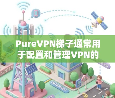 PureVPN梯子通常用于配置和管理VPN的端点设置。以下是一个基本的配置步骤,帮助你设置 PureVPN 梯子 PureVPN梯子通常用于配置和管理VPN的端点设置。以下是一个基本的配置步骤,帮助你设置 PureVPN 梯子