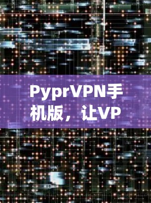 PyprVPN手机版,让VPN变得高效便捷 PyprVPN手机版,让VPN变得高效便捷
