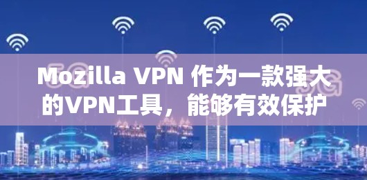 Mozilla VPN 作为一款强大的VPN工具，能够有效保护用户网络安全，但在使用过程中可能会遇到多种问题。以下是一些常见的问题及其解决方案