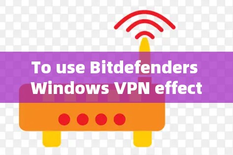 To use Bitdefenders Windows VPN effectively,follow these organized steps: