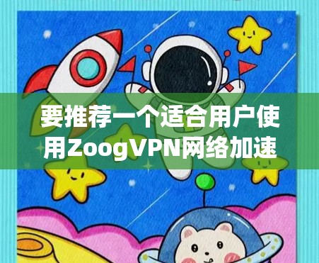 要推荐一个适合用户使用ZoogVPN网络加速器的选项，我们可以从以下几个方面考虑