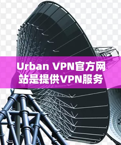 Urban VPN官方网站是提供VPN服务的网络域名，通常用于访问安全的VPN服务。以下是关于该域名的详细介绍