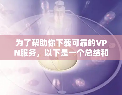 为了帮助你下载可靠的VPN服务,以下是一个总结和建议 为了帮助你下载可靠的VPN服务,以下是一个总结和建议