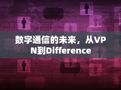 数字通信的未来,从VPN到Difference 数字通信的未来,从VPN到Difference