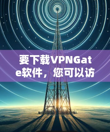 要下载VPNGate软件,您可以访问其官方网站或相关平台下载。以下是一些可能的链接和下载信息,您可以根据具体需求选择合适的下载链接 要下载VPNGate软件,您可以访问其官方网站或相关平台下载。以下是一些可能的链接和下载信息,您可以根据具体需求选择合适的下载链接