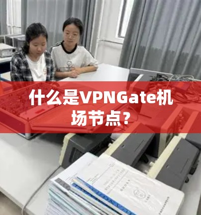 什么是VPNGate机场节点? 什么是VPNGate机场节点?