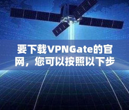 要下载VPNGate的官网,您可以按照以下步骤操作 要下载VPNGate的官网,您可以按照以下步骤操作
