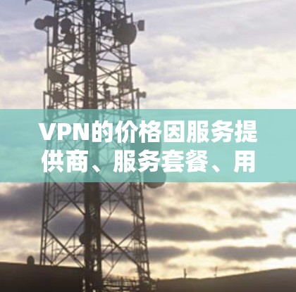 VPN的价格因服务提供商、服务套餐、用户规模以及使用场景而异。以下是一些常见的VPN价格范围和选择建议 VPN的价格因服务提供商、服务套餐、用户规模以及使用场景而异。以下是一些常见的VPN价格范围和选择建议