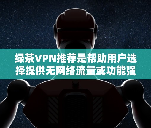 绿茶VPN推荐是帮助用户选择提供无网络流量或功能强大的VPN服务的一种方法。以下是一些推荐的绿茶VPN网站,它们通常提供无网络流量或功能强大的连接方式 绿茶VPN推荐是帮助用户选择提供无网络流量或功能强大的VPN服务的一种方法。以下是一些推荐的绿茶VPN网站,它们通常提供无网络流量或功能强大的连接方式