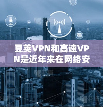 豆荚VPN和高速VPN是近年来在网络安全领域发展起来的两大产品，各自在技术、安全性和用户体验上有所不同。以下是它们的详细介绍