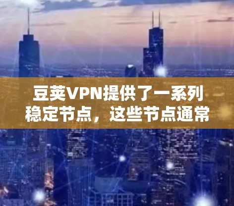 豆荚VPN提供了一系列稳定节点，这些节点通常位于豆荚的服务器和服务器中心中，是确保网络服务稳定运行的关键组成部分。以下是豆荚稳定节点的常见类型及其管理方法