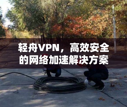 轻舟VPN,高效安全的网络加速解决方案 轻舟VPN,高效安全的网络加速解决方案