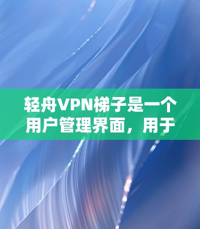 轻舟VPN梯子是一个用户管理界面，用于连接到轻舟VPN服务器，帮助用户管理和维护密码设置，避免错误输入和账户滥用。以下是对轻舟VPN梯子的详细总结和步骤指南