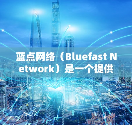 蓝点网络（Bluefast Network）是一个提供VPN服务的公司，如果你在寻找蓝快VPN的下载地址，可以参考以下步骤或链接
