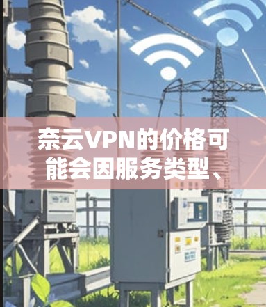 奈云VPN的价格可能会因服务类型、使用时间、数据安全等因素有所不同，因此提供以下几种常见价格区间供参考