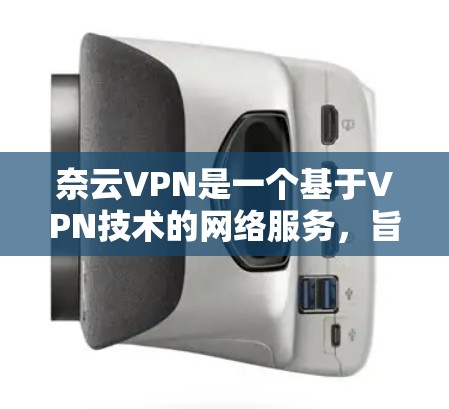 奈云VPN是一个基于VPN技术的网络服务，旨在提供安全、可靠的网络连接。以下是一些关于奈云VPN的详细介绍