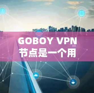 GOBOY VPN节点是一个用于移动通信环境中的设备，主要功能是为用户提供高速、低延迟的VPN连接。以下是关于GOBOY VPN节点的详细信息