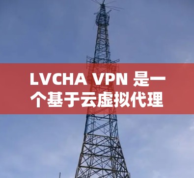 LVCHA VPN 是一个基于云虚拟代理的VPN服务，提供多种加密协议，如WEP、WPA、WPA2、ECDHE、ECDHE-S、ECDSA、RSA等。以下是下载LVCHA VPN的具体步骤