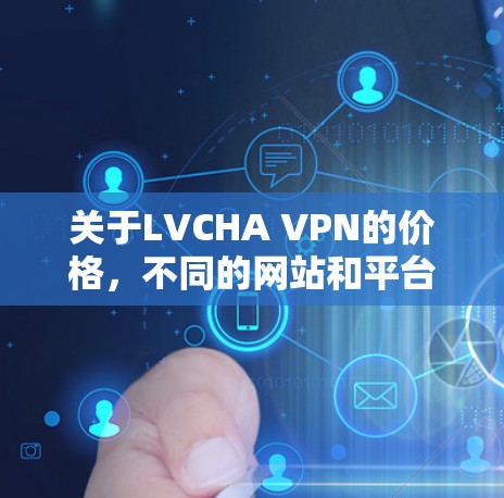 关于LVCHA VPN的价格，不同的网站和平台可能会有不同的价格。以下是一些可能的定价范围，但请注意，价格可能会因不同的版本、服务类型或地区而有所变化