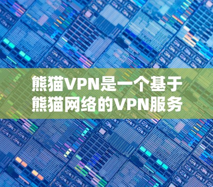 熊猫VPN是一个基于熊猫网络的VPN服务，它提供了一种安全、稳定、高效的网络连接方式。熊猫网络是熊猫科技（中国）有限公司运营的网络安全平台，拥有强大的网络安全和网络管理能力