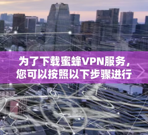 为了下载蜜蜂VPN服务，您可以按照以下步骤进行操作