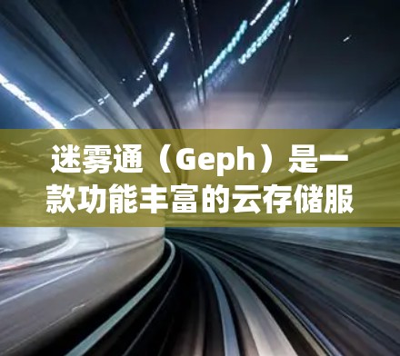 迷雾通（Geph）是一款功能丰富的云存储服务管理工具，旨在帮助用户创建、管理和管理云存储服务。以下是对迷雾通最新版本的详细解析