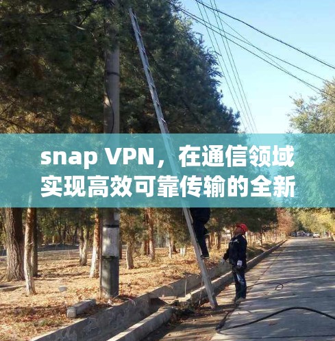 snap VPN,在通信领域实现高效可靠传输的全新解决方案 snap VPN,在通信领域实现高效可靠传输的全新解决方案